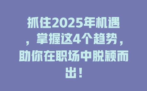 抓住2025年机遇，掌握这4个趋势，助你在职场中脱颖而出！ 一
