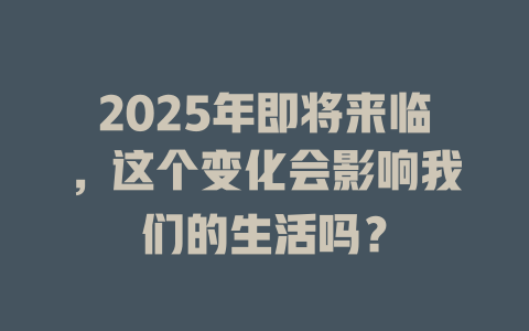 2025年即将来临，这个变化会影响我们的生活吗？ 一