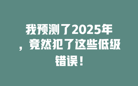 我预测了2025年，竟然犯了这些低级错误！ 一