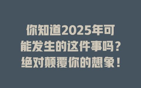 你知道2025年可能发生的这件事吗？绝对颠覆你的想象！ 一