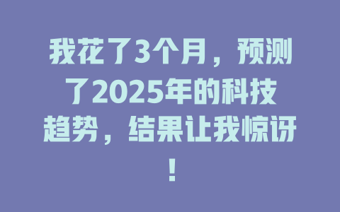 我花了3个月，预测了2025年的科技趋势，结果让我惊讶！ 一