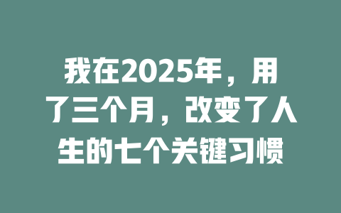 我在2025年，用了三个月，改变了人生的七个关键习惯 一