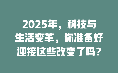 2025年，科技与生活变革，你准备好迎接这些改变了吗？ 一