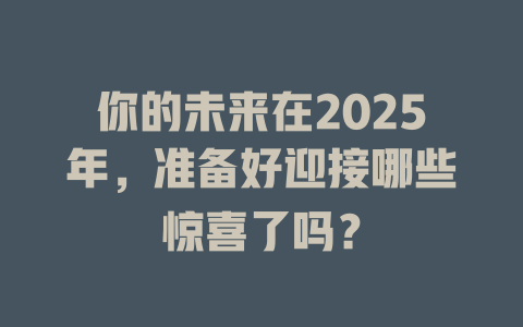 你的未来在2025年，准备好迎接哪些惊喜了吗？ 一