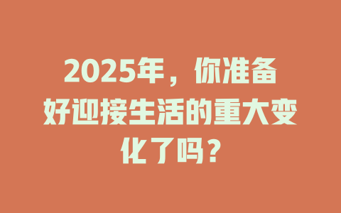 2025年，你准备好迎接生活的重大变化了吗？ 一