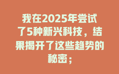 我在2025年尝试了5种新兴科技,结果揭开了这些趋势的秘密; 一