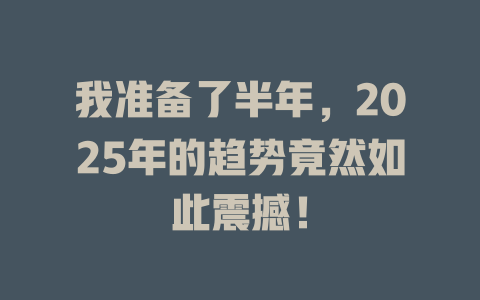 我准备了半年，2025年的趋势竟然如此震撼！ 一