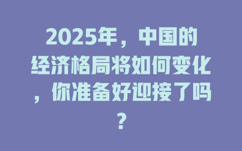 2025年，中国的经济格局将如何变化，你准备好迎接了吗？ 一