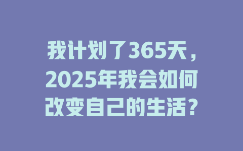 我计划了365天,2025年我会如何改变自己的生活? 一