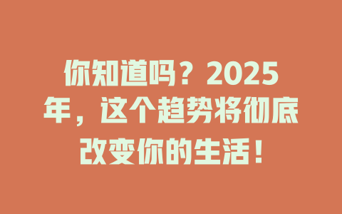 你知道吗？2025年，这个趋势将彻底改变你的生活！ 一