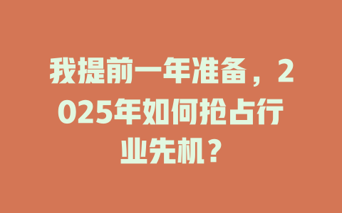 我提前一年准备，2025年如何抢占行业先机？ 一