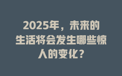 2025年，未来的生活将会发生哪些惊人的变化？ 一