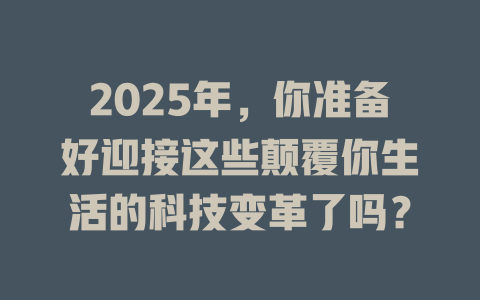 2025年，你准备好迎接这些颠覆你生活的科技变革了吗？ 一
