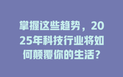 掌握这些趋势，2025年科技行业将如何颠覆你的生活？ 一