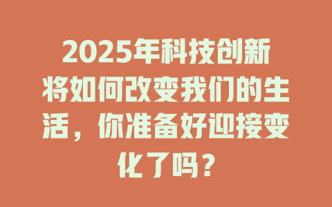 2025年科技创新将如何改变我们的生活，你准备好迎接变化了吗？ 一