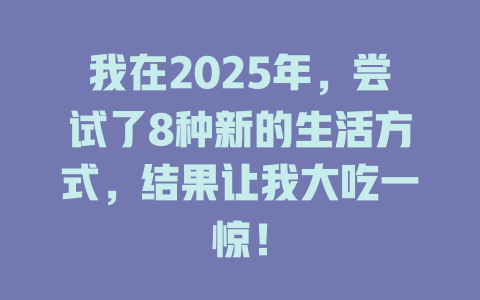 我在2025年，尝试了8种新的生活方式，结果让我大吃一惊！ 一