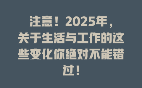 注意！2025年，关于生活与工作的这些变化你绝对不能错过！ 一