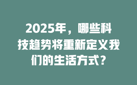 2025年，哪些科技趋势将重新定义我们的生活方式？ 一