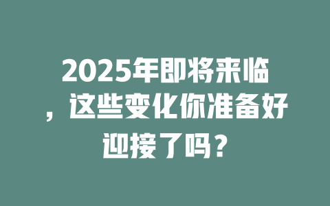 2025年即将来临，这些变化你准备好迎接了吗？ 一