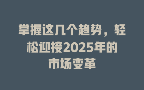掌握这几个趋势，轻松迎接2025年的市场变革 一
