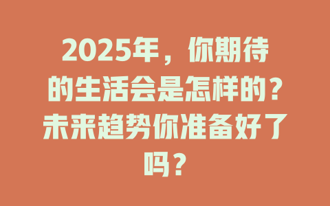 2025年，你期待的生活会是怎样的？未来趋势你准备好了吗？ 一