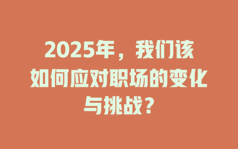 2025年，我们该如何应对职场的变化与挑战？ 一