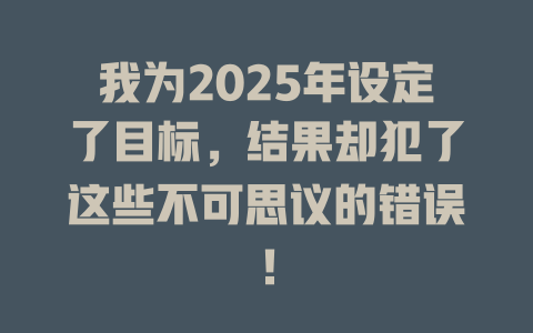 我为2025年设定了目标，结果却犯了这些不可思议的错误！ 一