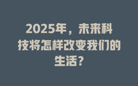 2025年，未来科技将怎样改变我们的生活？ 一