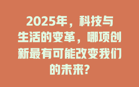 2025年，科技与生活的变革，哪项创新最有可能改变我们的未来? 一