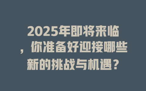 2025年即将来临，你准备好迎接哪些新的挑战与机遇？ 一