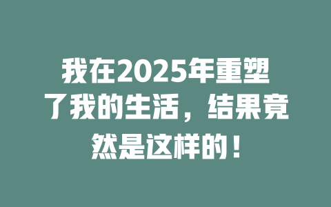 我在2025年重塑了我的生活，结果竟然是这样的！ 一