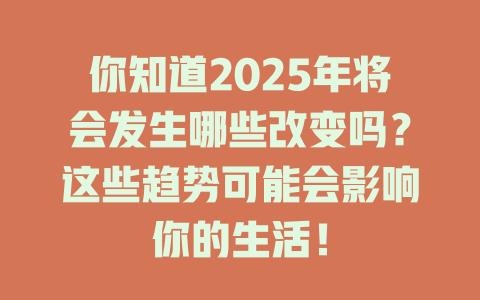 你知道2025年将会发生哪些改变吗？这些趋势可能会影响你的生活！ 一