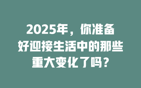 2025年，你准备好迎接生活中的那些重大变化了吗？ 一