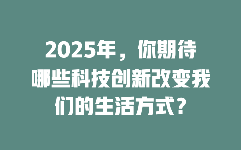 2025年，你期待哪些科技创新改变我们的生活方式？ 一