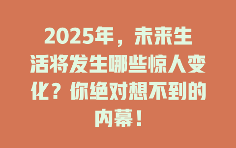2025年，未来生活将发生哪些惊人变化？你绝对想不到的内幕！ 一