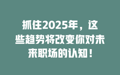 抓住2025年，这些趋势将改变你对未来职场的认知！ 一