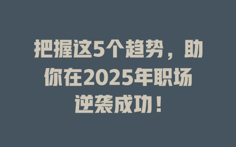 把握这5个趋势，助你在2025年职场逆袭成功！ 一