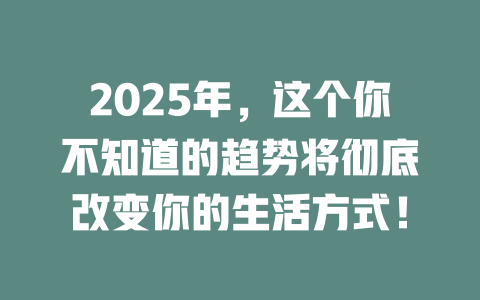 2025年,这个你不知道的趋势将彻底改变你的生活方式! 一