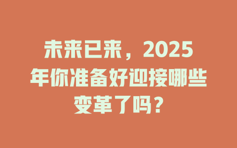 未来已来，2025年你准备好迎接哪些变革了吗？ 一