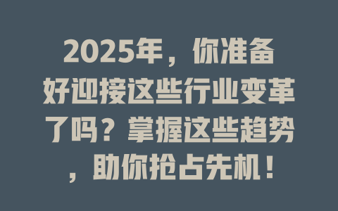 2025年，你准备好迎接这些行业变革了吗？掌握这些趋势，助你抢占先机！ 一