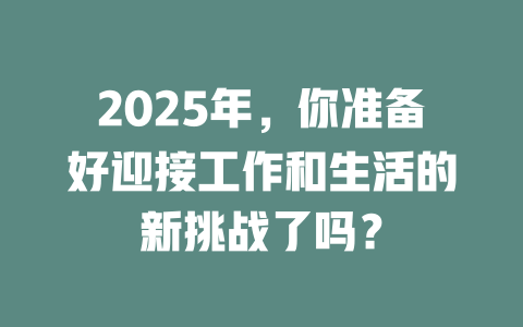 2025年，你准备好迎接工作和生活的新挑战了吗？ 一