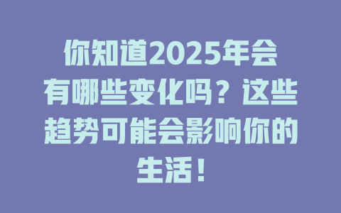 你知道2025年会有哪些变化吗？这些趋势可能会影响你的生活！ 一