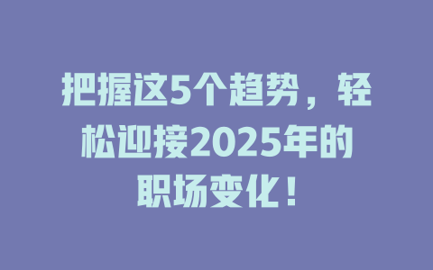 把握这5个趋势，轻松迎接2025年的职场变化！ 一