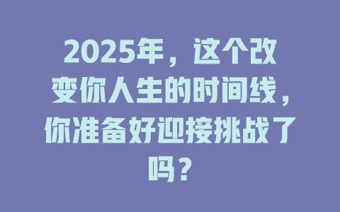 2025年，这个改变你人生的时间线，你准备好迎接挑战了吗？ 一