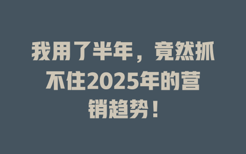 我用了半年，竟然抓不住2025年的营销趋势！ 一