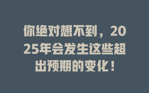 你绝对想不到，2025年会发生这些超出预期的变化！ 一
