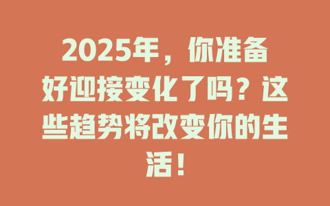 2025年，你准备好迎接变化了吗？这些趋势将改变你的生活！ 一