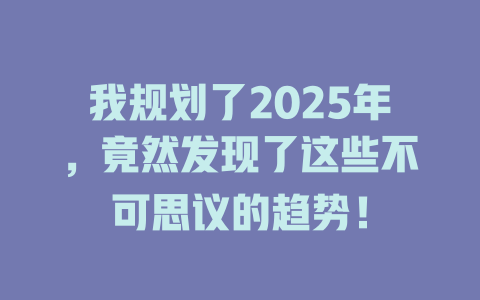 我规划了2025年，竟然发现了这些不可思议的趋势！ 一