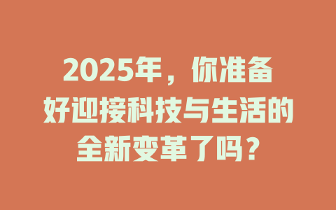 2025年，你准备好迎接科技与生活的全新变革了吗？ 一