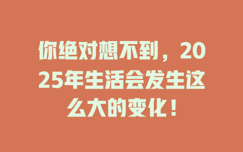 你绝对想不到，2025年生活会发生这么大的变化！ 一